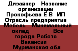 Дизайнер › Название организации ­ Прокофьева Е.В, ИП › Отрасль предприятия ­ Мебель › Минимальный оклад ­ 40 000 - Все города Работа » Вакансии   . Мурманская обл.,Мончегорск г.